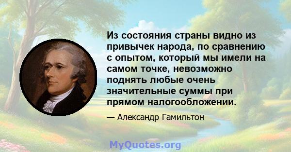 Из состояния страны видно из привычек народа, по сравнению с опытом, который мы имели на самом точке, невозможно поднять любые очень значительные суммы при прямом налогообложении.