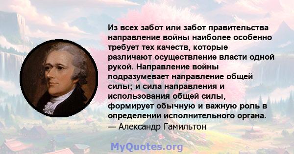 Из всех забот или забот правительства направление войны наиболее особенно требует тех качеств, которые различают осуществление власти одной рукой. Направление войны подразумевает направление общей силы; и сила