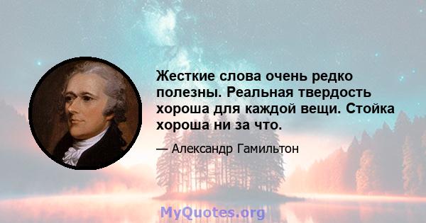 Жесткие слова очень редко полезны. Реальная твердость хороша для каждой вещи. Стойка хороша ни за что.