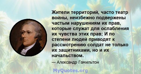 Жители территорий, часто театр войны, неизбежно подвержены частым нарушениям их прав, которые служат для ослабления их чувства этих прав; И по степени людей приводят к рассмотрению солдат не только их защитниками, но и