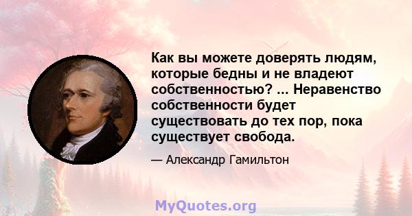 Как вы можете доверять людям, которые бедны и не владеют собственностью? ... Неравенство собственности будет существовать до тех пор, пока существует свобода.