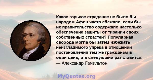 Какое горькое страдание не было бы народом Афин часто сбежали, если бы их правительство содержало настолько обеспечение защиты от тирании своих собственных страстей? Популярная свобода могла бы затем избежать