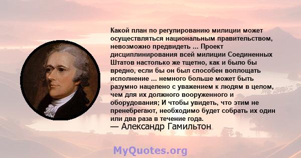 Какой план по регулированию милиции может осуществляться национальным правительством, невозможно предвидеть ... Проект дисциплинирования всей милиции Соединенных Штатов настолько же тщетно, как и было бы вредно, если бы 