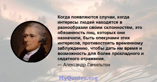 Когда появляются случаи, когда интересы людей находятся в разнообразии своим склонностям, это обязанность лиц, которых они назначили, быть опекунами этих интересов, противостоять временному заблуждению, чтобы дать им