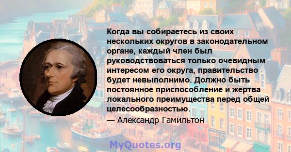 Когда вы собираетесь из своих нескольких округов в законодательном органе, каждый член был руководствоваться только очевидным интересом его округа, правительство будет невыполнимо. Должно быть постоянное приспособление