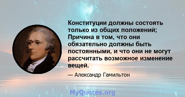 Конституции должны состоять только из общих положений; Причина в том, что они обязательно должны быть постоянными, и что они не могут рассчитать возможное изменение вещей.