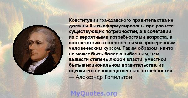 Конституции гражданского правительства не должны быть сформулированы при расчете существующих потребностей, а в сочетании их с вероятными потребностями возраста, в соответствии с естественным и проверенным человеческим