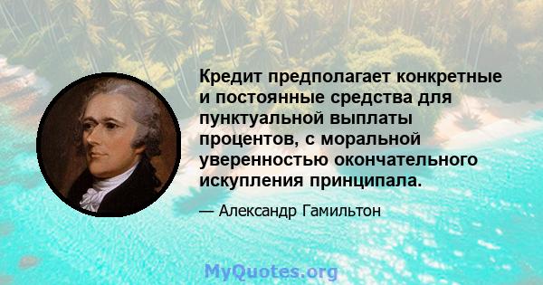 Кредит предполагает конкретные и постоянные средства для пунктуальной выплаты процентов, с моральной уверенностью окончательного искупления принципала.