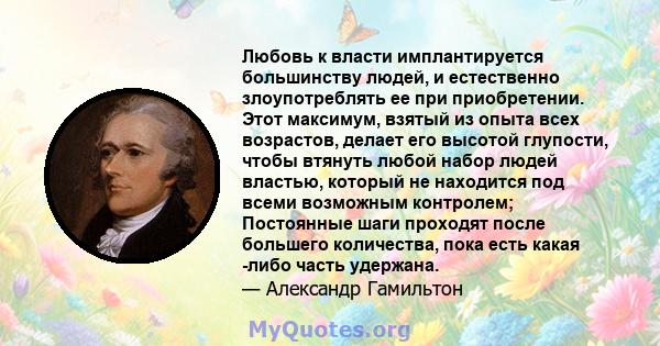 Любовь к власти имплантируется большинству людей, и естественно злоупотреблять ее при приобретении. Этот максимум, взятый из опыта всех возрастов, делает его высотой глупости, чтобы втянуть любой набор людей властью,