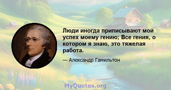 Люди иногда приписывают мой успех моему гению; Все гения, о котором я знаю, это тяжелая работа.