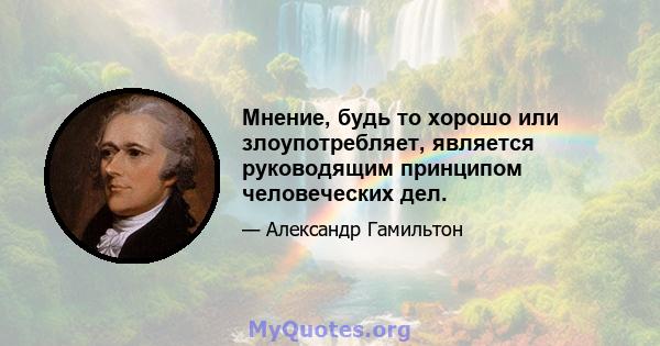 Мнение, будь то хорошо или злоупотребляет, является руководящим принципом человеческих дел.