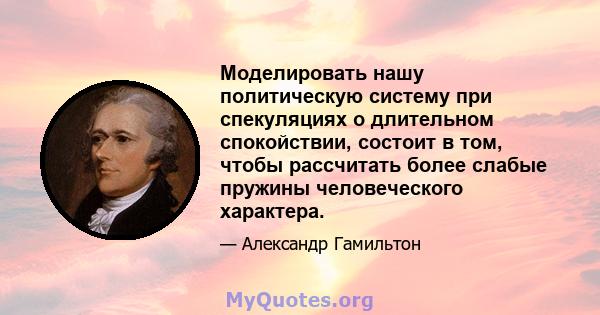 Моделировать нашу политическую систему при спекуляциях о длительном спокойствии, состоит в том, чтобы рассчитать более слабые пружины человеческого характера.