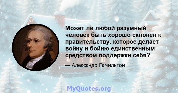 Может ли любой разумный человек быть хорошо склонен к правительству, которое делает войну и бойню единственным средством поддержки себя?