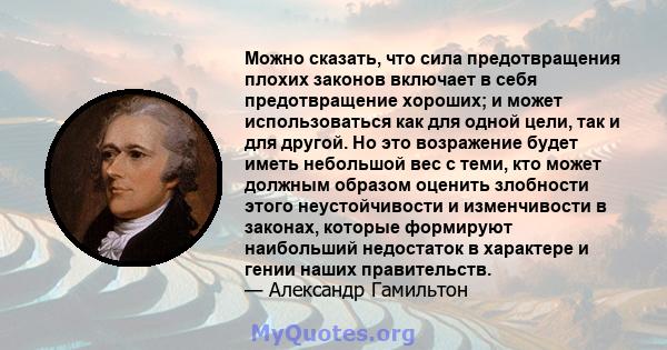 Можно сказать, что сила предотвращения плохих законов включает в себя предотвращение хороших; и может использоваться как для одной цели, так и для другой. Но это возражение будет иметь небольшой вес с теми, кто может