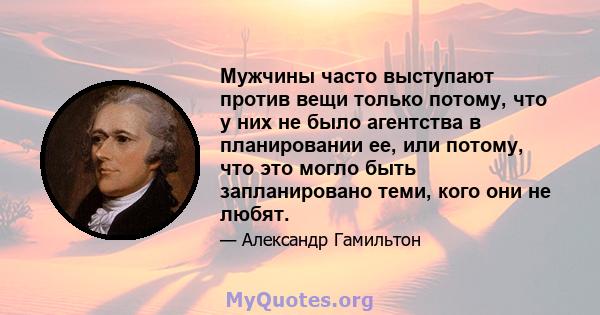 Мужчины часто выступают против вещи только потому, что у них не было агентства в планировании ее, или потому, что это могло быть запланировано теми, кого они не любят.