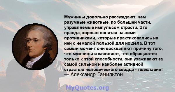 Мужчины довольно рассуждают, чем разумные животные, по большей части, управляемые импульсом страсти. Это правда, хорошо понятая нашими противниками, которые практиковались на ней с немалой пользой для их дела. В тот