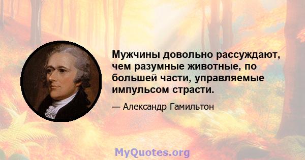 Мужчины довольно рассуждают, чем разумные животные, по большей части, управляемые импульсом страсти.