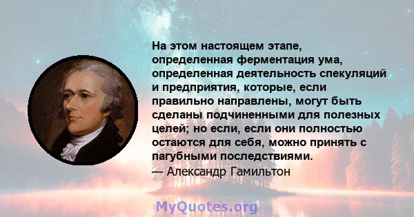 На этом настоящем этапе, определенная ферментация ума, определенная деятельность спекуляций и предприятия, которые, если правильно направлены, могут быть сделаны подчиненными для полезных целей; но если, если они