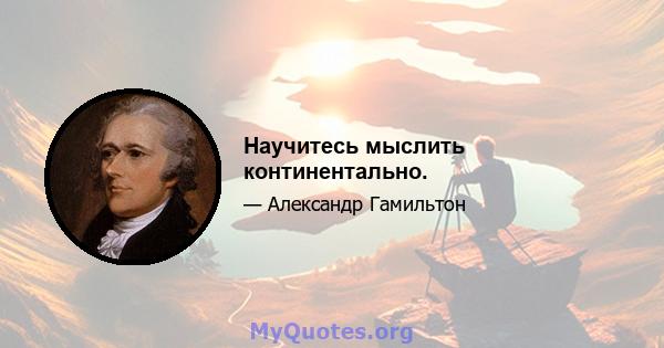 Научитесь мыслить континентально.