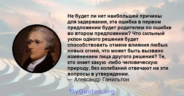 Не будет ли нет наибольшей причины для задержания, эта ошибка в первом предложении будет родителем по ошибке во втором предложении? Что сильный уклон одного решения будет способствовать отмене влияния любых новых огней, 