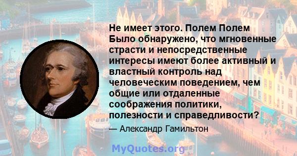 Не имеет этого. Полем Полем Было обнаружено, что мгновенные страсти и непосредственные интересы имеют более активный и властный контроль над человеческим поведением, чем общие или отдаленные соображения политики,