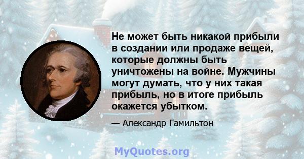 Не может быть никакой прибыли в создании или продаже вещей, которые должны быть уничтожены на войне. Мужчины могут думать, что у них такая прибыль, но в итоге прибыль окажется убытком.