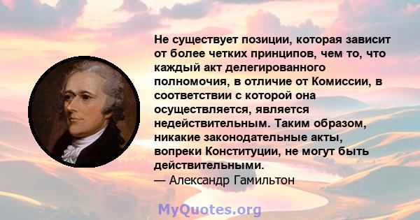 Не существует позиции, которая зависит от более четких принципов, чем то, что каждый акт делегированного полномочия, в отличие от Комиссии, в соответствии с которой она осуществляется, является недействительным. Таким