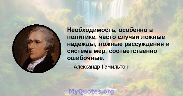 Необходимость, особенно в политике, часто случаи ложные надежды, ложные рассуждения и система мер, соответственно ошибочные.