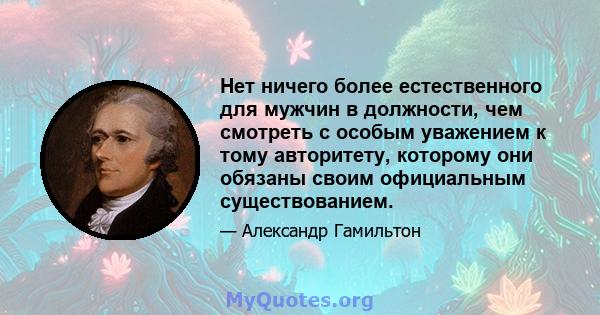 Нет ничего более естественного для мужчин в должности, чем смотреть с особым уважением к тому авторитету, которому они обязаны своим официальным существованием.