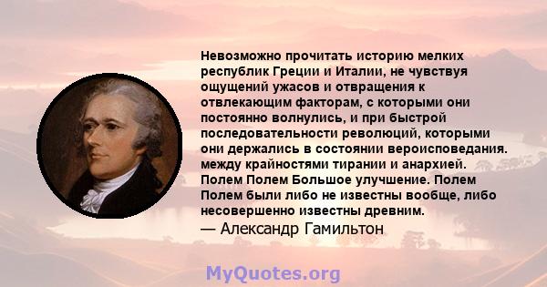 Невозможно прочитать историю мелких республик Греции и Италии, не чувствуя ощущений ужасов и отвращения к отвлекающим факторам, с которыми они постоянно волнулись, и при быстрой последовательности революций, которыми