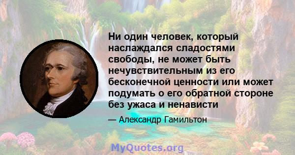 Ни один человек, который наслаждался сладостями свободы, не может быть нечувствительным из его бесконечной ценности или может подумать о его обратной стороне без ужаса и ненависти