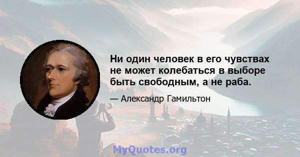 Ни один человек в его чувствах не может колебаться в выборе быть свободным, а не раба.