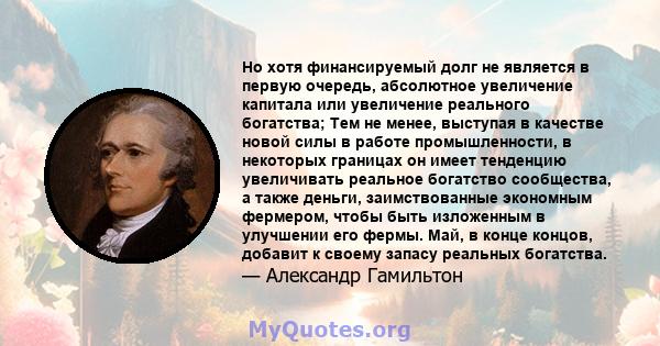 Но хотя финансируемый долг не является в первую очередь, абсолютное увеличение капитала или увеличение реального богатства; Тем не менее, выступая в качестве новой силы в работе промышленности, в некоторых границах он