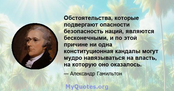 Обстоятельства, которые подвергают опасности безопасность наций, являются бесконечными, и по этой причине ни одна конституционная кандалы могут мудро навязываться на власть, на которую оно оказалось.