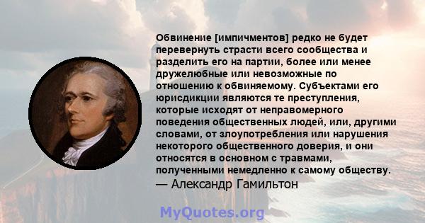 Обвинение [импичментов] редко не будет перевернуть страсти всего сообщества и разделить его на партии, более или менее дружелюбные или невозможные по отношению к обвиняемому. Субъектами его юрисдикции являются те