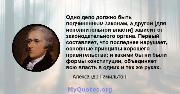 Одно дело должно быть подчиненным законам, а другой [для исполнительной власти] зависит от законодательного органа. Первый составляет, что последнее нарушает, основные принципы хорошего правительства; и какими бы ни