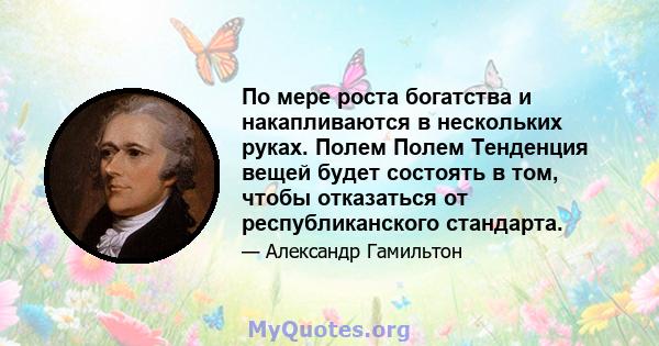 По мере роста богатства и накапливаются в нескольких руках. Полем Полем Тенденция вещей будет состоять в том, чтобы отказаться от республиканского стандарта.