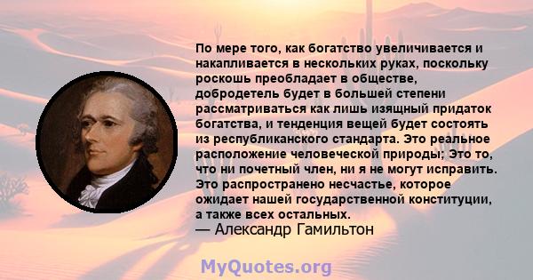 По мере того, как богатство увеличивается и накапливается в нескольких руках, поскольку роскошь преобладает в обществе, добродетель будет в большей степени рассматриваться как лишь изящный придаток богатства, и