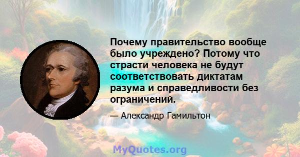 Почему правительство вообще было учреждено? Потому что страсти человека не будут соответствовать диктатам разума и справедливости без ограничений.