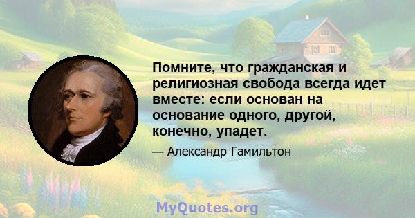 Помните, что гражданская и религиозная свобода всегда идет вместе: если основан на основание одного, другой, конечно, упадет.