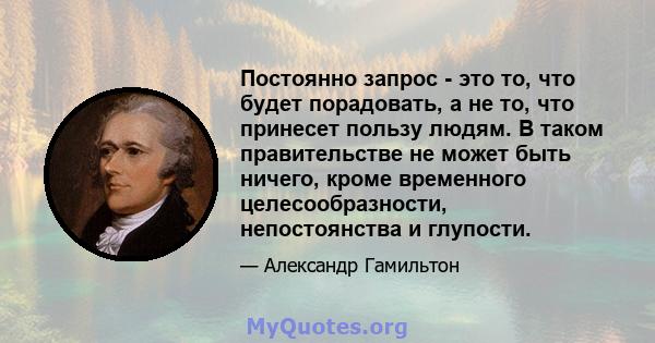 Постоянно запрос - это то, что будет порадовать, а не то, что принесет пользу людям. В таком правительстве не может быть ничего, кроме временного целесообразности, непостоянства и глупости.