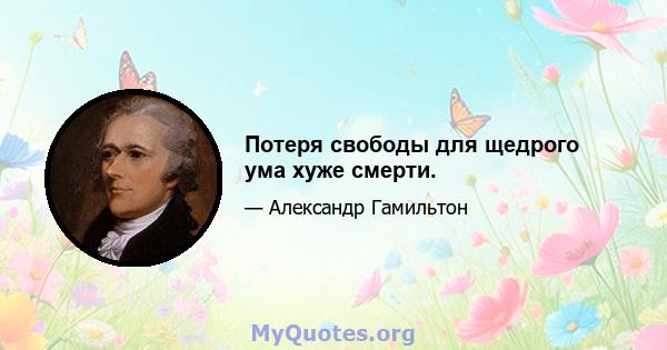 Потеря свободы для щедрого ума хуже смерти.