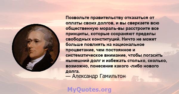 Позвольте правительству отказаться от оплаты своих долгов, и вы сверкаете всю общественную мораль-вы расстроите все принципы, которые сохраняют пределы свободных конституций. Ничто не может больше повлиять на