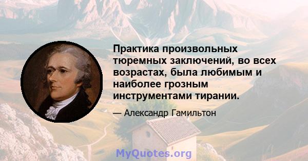 Практика произвольных тюремных заключений, во всех возрастах, была любимым и наиболее грозным инструментами тирании.