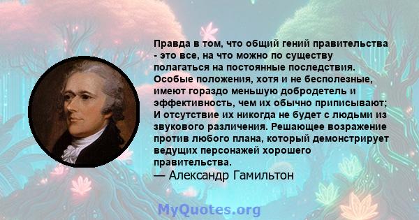 Правда в том, что общий гений правительства - это все, на что можно по существу полагаться на постоянные последствия. Особые положения, хотя и не бесполезные, имеют гораздо меньшую добродетель и эффективность, чем их