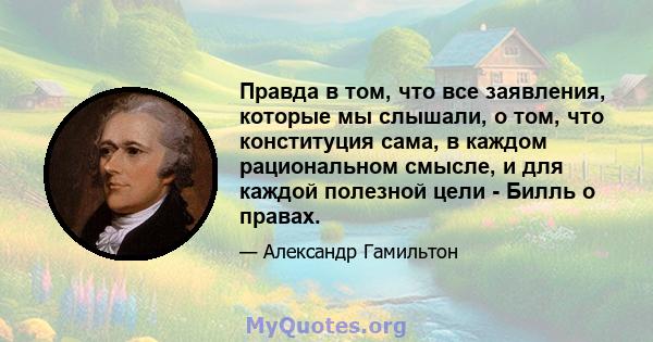 Правда в том, что все заявления, которые мы слышали, о том, что конституция сама, в каждом рациональном смысле, и для каждой полезной цели - Билль о правах.