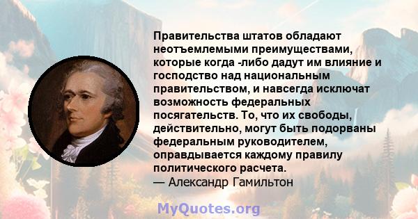 Правительства штатов обладают неотъемлемыми преимуществами, которые когда -либо дадут им влияние и господство над национальным правительством, и навсегда исключат возможность федеральных посягательств. То, что их