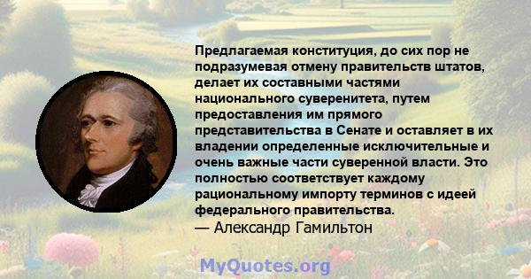 Предлагаемая конституция, до сих пор не подразумевая отмену правительств штатов, делает их составными частями национального суверенитета, путем предоставления им прямого представительства в Сенате и оставляет в их