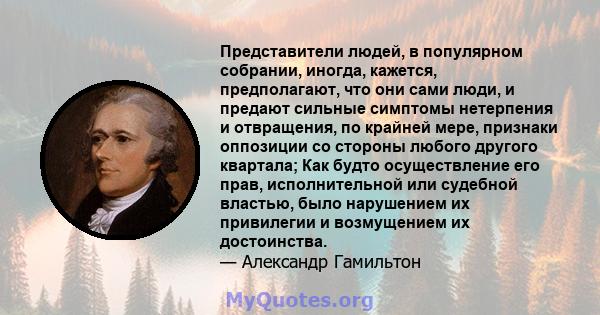 Представители людей, в популярном собрании, иногда, кажется, предполагают, что они сами люди, и предают сильные симптомы нетерпения и отвращения, по крайней мере, признаки оппозиции со стороны любого другого квартала;