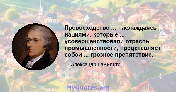 Превосходство ... наслаждаясь нациями, которые ... усовершенствовали отрасль промышленности, представляет собой ... грозное препятствие.